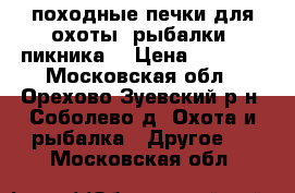 походные печки для охоты ,рыбалки ,пикника  › Цена ­ 2 000 - Московская обл., Орехово-Зуевский р-н, Соболево д. Охота и рыбалка » Другое   . Московская обл.